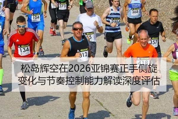 松岛辉空在2026亚锦赛正手侧旋变化与节奏控制能力解读深度评估