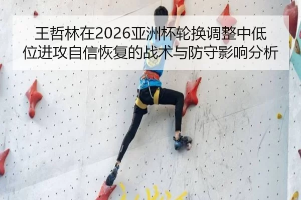 王哲林在2026亚洲杯轮换调整中低位进攻自信恢复的战术与防守影响分析